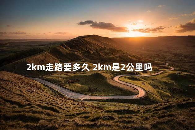 2km走路要多久 2km是2公里吗